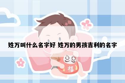 姓万叫什么名字好 姓万的男孩吉利的名字