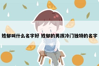 姓郁叫什么名字好 姓郁的男孩冷门独特的名字