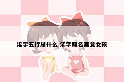 浠字五行属什么 浠字取名寓意女孩