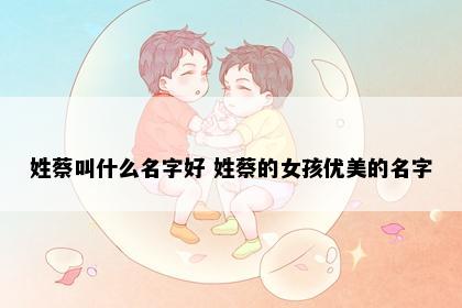 姓蔡叫什么名字好 姓蔡的女孩优美的名字