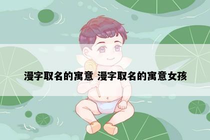 漫字取名的寓意 漫字取名的寓意女孩