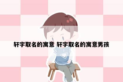 轩字取名的寓意 轩字取名的寓意男孩