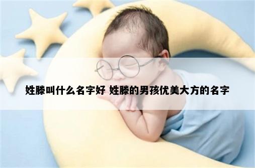 姓滕叫什么名字好 姓滕的男孩优美大方的名字