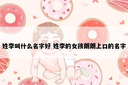 姓李叫什么名字好 姓李的女孩朗朗上口的名字