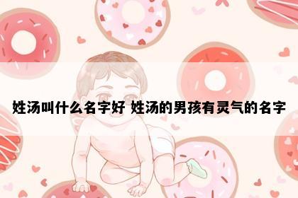 姓汤叫什么名字好 姓汤的男孩有灵气的名字