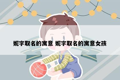 妮字取名的寓意 妮字取名的寓意女孩