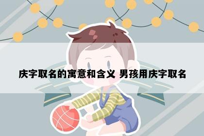 庆字取名的寓意和含义 男孩用庆字取名