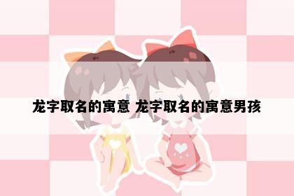 龙字取名的寓意 龙字取名的寓意男孩