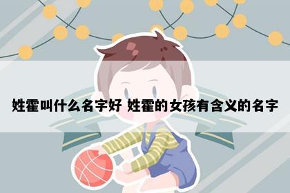 姓霍叫什么名字好 姓霍的女孩有含义的名字