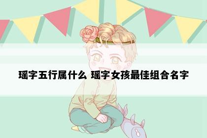 瑶字五行属什么 瑶字女孩最佳组合名字