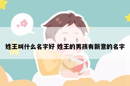 姓王叫什么名字好 姓王的男孩有新意的名字
